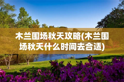 木兰围场秋天攻略(木兰围场秋天什么时间去合适)