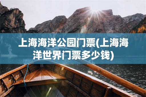 上海海洋公园门票(上海海洋世界门票多少钱)