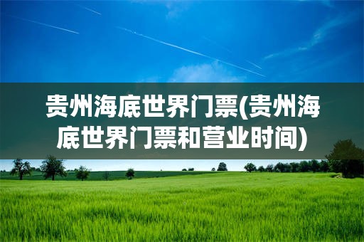 贵州海底世界门票(贵州海底世界门票和营业时间)
