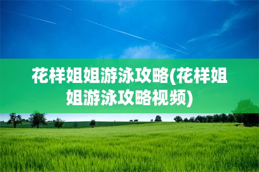 花样姐姐游泳攻略(花样姐姐游泳攻略视频)