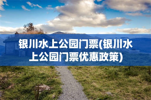 银川水上公园门票(银川水上公园门票优惠政策)