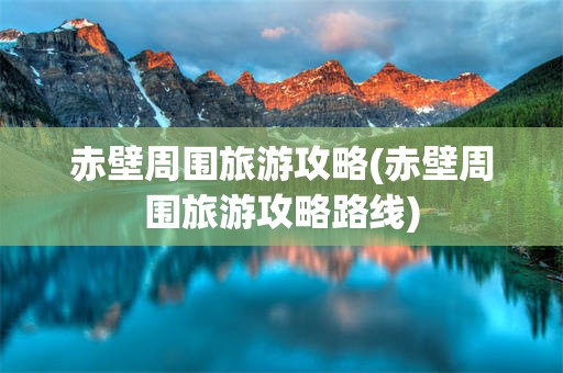 赤壁周围旅游攻略(赤壁周围旅游攻略路线)