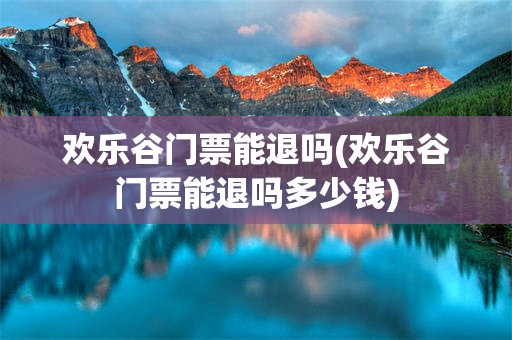 欢乐谷门票能退吗(欢乐谷门票能退吗多少钱)