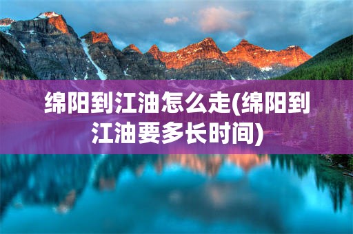 绵阳到江油怎么走(绵阳到江油要多长时间)