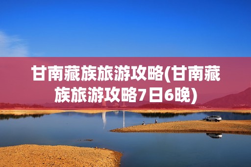 甘南藏族旅游攻略(甘南藏族旅游攻略7日6晚)