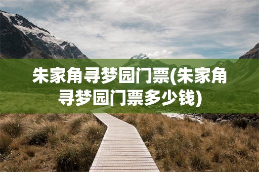 朱家角寻梦园门票(朱家角寻梦园门票多少钱)