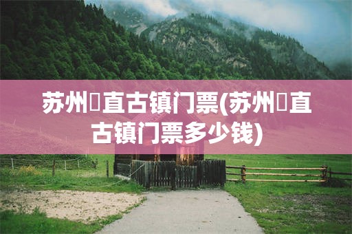 苏州甪直古镇门票(苏州甪直古镇门票多少钱)