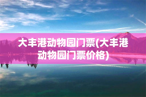 大丰港动物园门票(大丰港动物园门票价格)