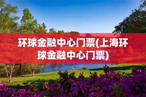 环球金融中心门票(上海环球金融中心门票)