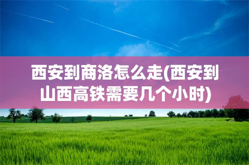 西安到商洛怎么走(西安到山西高铁需要几个小时)
