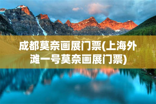 成都莫奈画展门票(上海外滩一号莫奈画展门票)