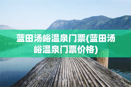 蓝田汤峪温泉门票(蓝田汤峪温泉门票价格)