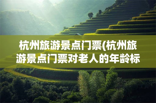 杭州旅游景点门票(杭州旅游景点门票对老人的年龄标准是几岁)