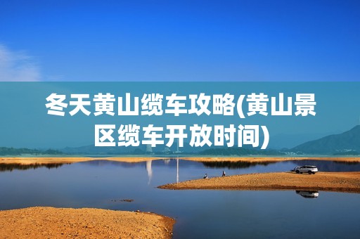 冬天黄山缆车攻略(黄山景区缆车开放时间)