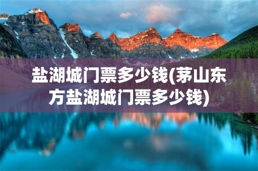 盐湖城门票多少钱(茅山东方盐湖城门票多少钱)