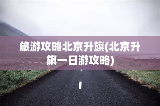 旅游攻略北京升旗(北京升旗一日游攻略)