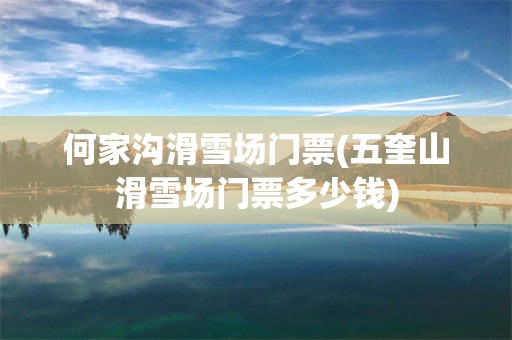 何家沟滑雪场门票(五奎山滑雪场门票多少钱)