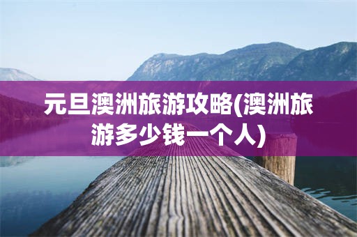 元旦澳洲旅游攻略(澳洲旅游多少钱一个人)