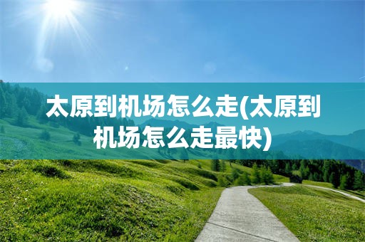 太原到机场怎么走(太原到机场怎么走最快)
