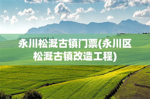 永川松溉古镇门票(永川区松溉古镇改造工程)
