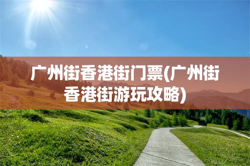 广州街香港街门票(广州街香港街游玩攻略)