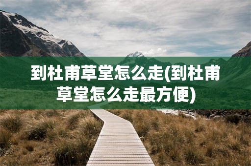 到杜甫草堂怎么走(到杜甫草堂怎么走最方便)