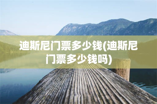 迪斯尼门票多少钱(迪斯尼门票多少钱吗)