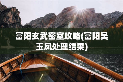 富阳玄武密室攻略(富阳吴玉凤处理结果)