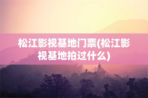 松江影视基地门票(松江影视基地拍过什么)