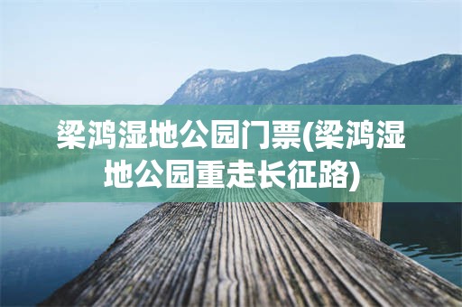 梁鸿湿地公园门票(梁鸿湿地公园重走长征路)