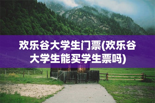 欢乐谷大学生门票(欢乐谷大学生能买学生票吗)