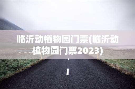 临沂动植物园门票(临沂动植物园门票2023)