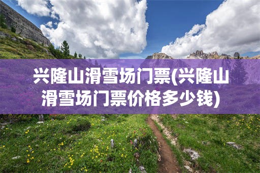 兴隆山滑雪场门票(兴隆山滑雪场门票价格多少钱)