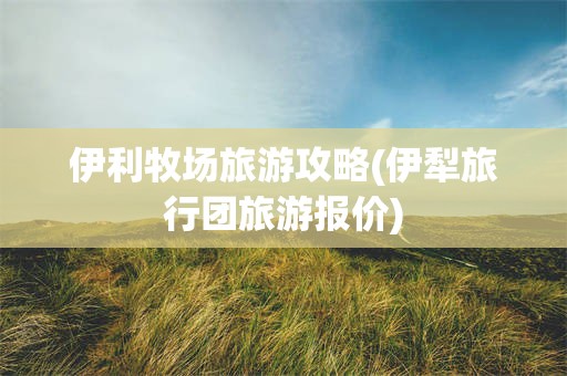 伊利牧场旅游攻略(伊犁旅行团旅游报价)