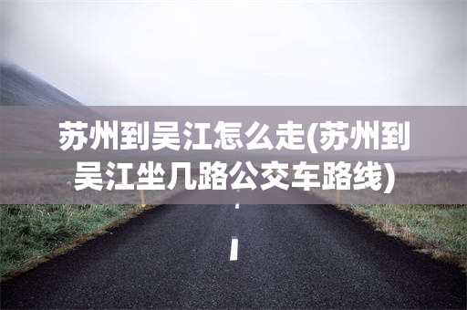 苏州到吴江怎么走(苏州到吴江坐几路公交车路线)