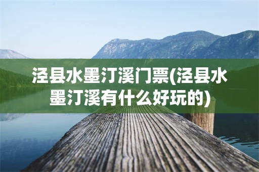 泾县水墨汀溪门票(泾县水墨汀溪有什么好玩的)