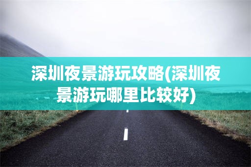 深圳夜景游玩攻略(深圳夜景游玩哪里比较好)