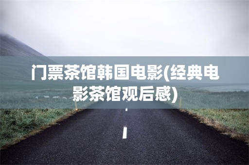 门票茶馆韩国电影(经典电影茶馆观后感)