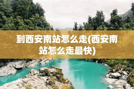 到西安南站怎么走(西安南站怎么走最快)