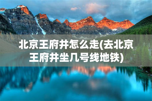 北京王府井怎么走(去北京王府井坐几号线地铁)