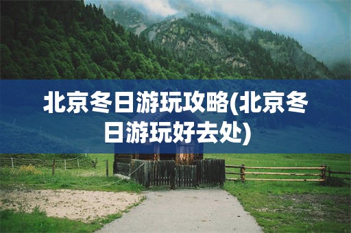 北京冬日游玩攻略(北京冬日游玩好去处)