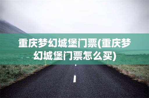 重庆梦幻城堡门票(重庆梦幻城堡门票怎么买)