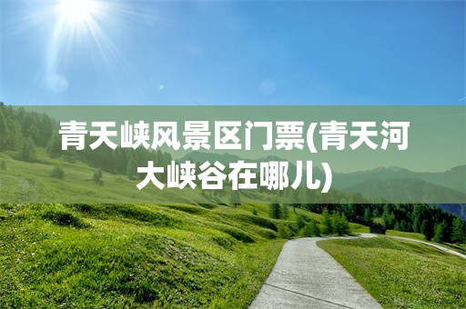 青天峡风景区门票(青天河大峡谷在哪儿)