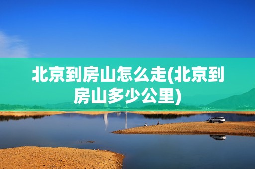 北京到房山怎么走(北京到房山多少公里)