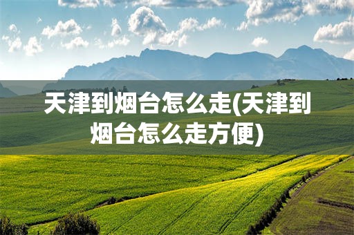 天津到烟台怎么走(天津到烟台怎么走方便)