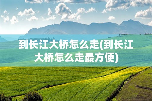 到长江大桥怎么走(到长江大桥怎么走最方便)