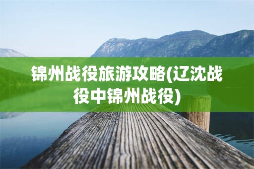 锦州战役旅游攻略(辽沈战役中锦州战役)