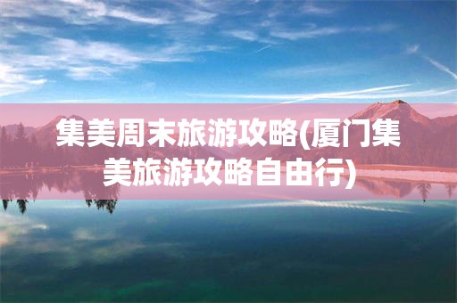 集美周末旅游攻略(厦门集美旅游攻略自由行)
