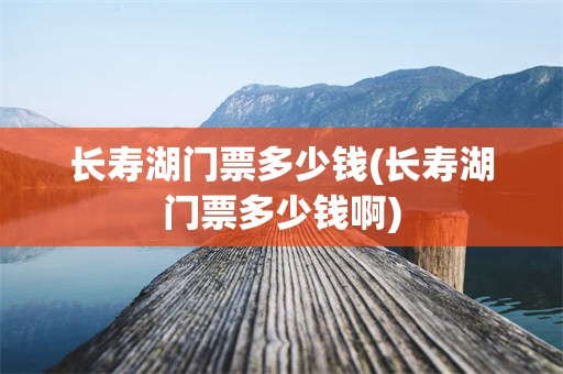 长寿湖门票多少钱(长寿湖门票多少钱啊)