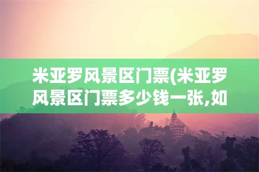 米亚罗风景区门票(米亚罗风景区门票多少钱一张,如何购买?)